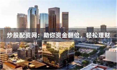 炒股配资网：助你资金翻倍，轻松理财