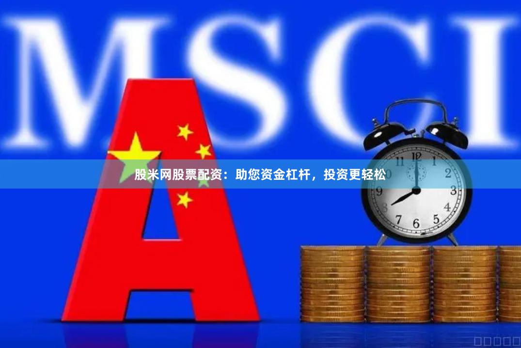 股米网股票配资：助您资金杠杆，投资更轻松