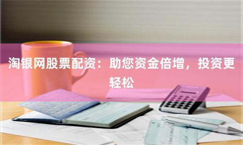 淘银网股票配资：助您资金倍增，投资更轻松