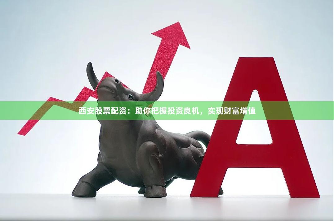 西安股票配资：助你把握投资良机，实现财富增值