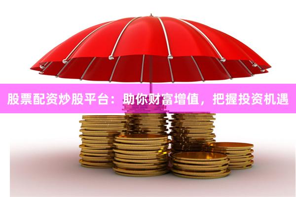 股票配资炒股平台：助你财富增值，把握投资机遇