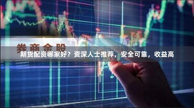 期货配资哪家好？资深人士推荐，安全可靠，收益高