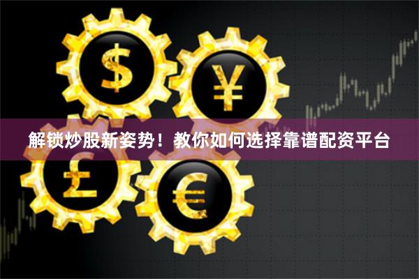 解锁炒股新姿势！教你如何选择靠谱配资平台