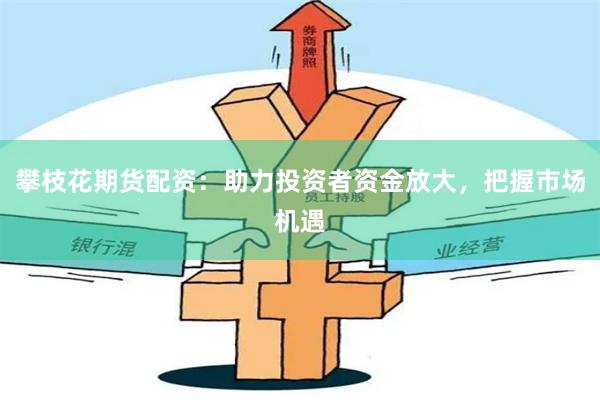 攀枝花期货配资：助力投资者资金放大，把握市场机遇