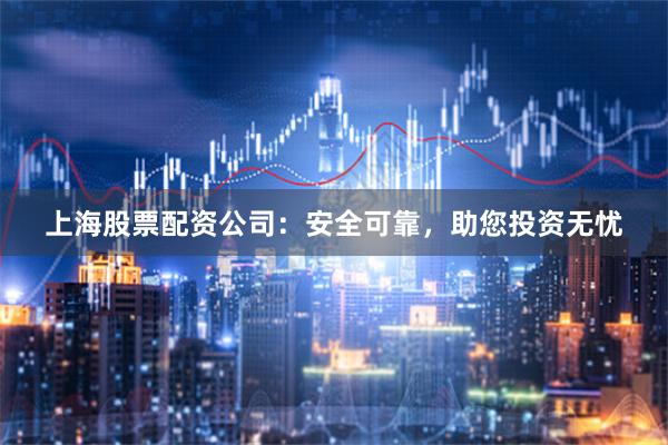 上海股票配资公司：安全可靠，助您投资无忧