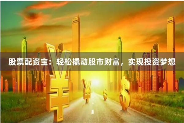 股票配资宝：轻松撬动股市财富，实现投资梦想