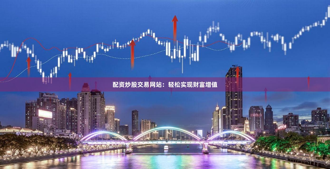 配资炒股交易网站：轻松实现财富增值