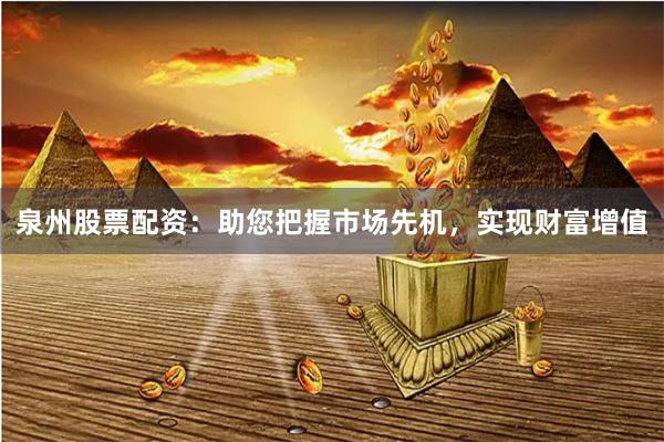 泉州股票配资：助您把握市场先机，实现财富增值