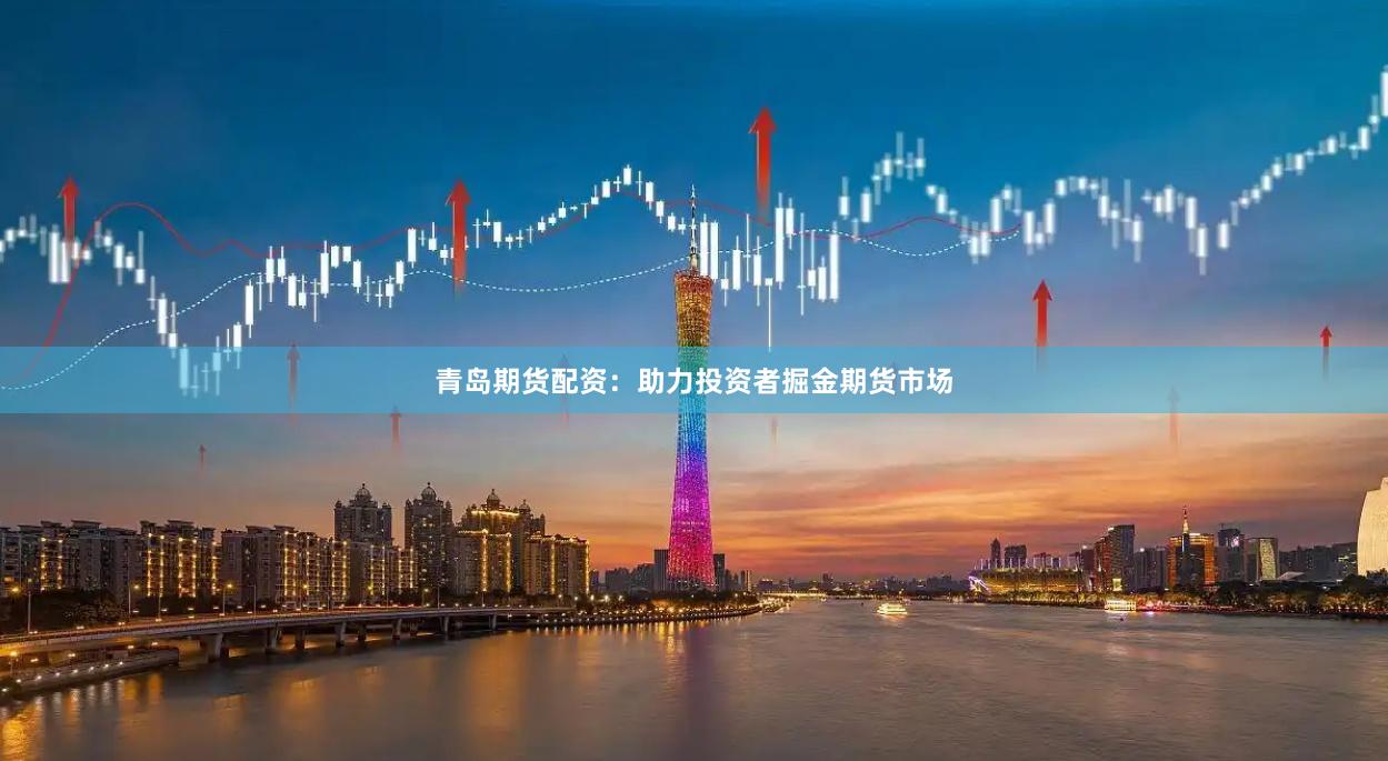 青岛期货配资：助力投资者掘金期货市场