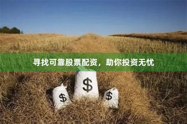 寻找可靠股票配资，助你投资无忧