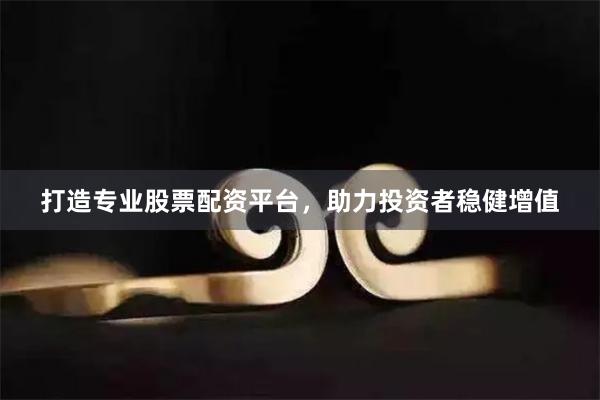 打造专业股票配资平台，助力投资者稳健增值
