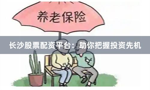 长沙股票配资平台：助你把握投资先机