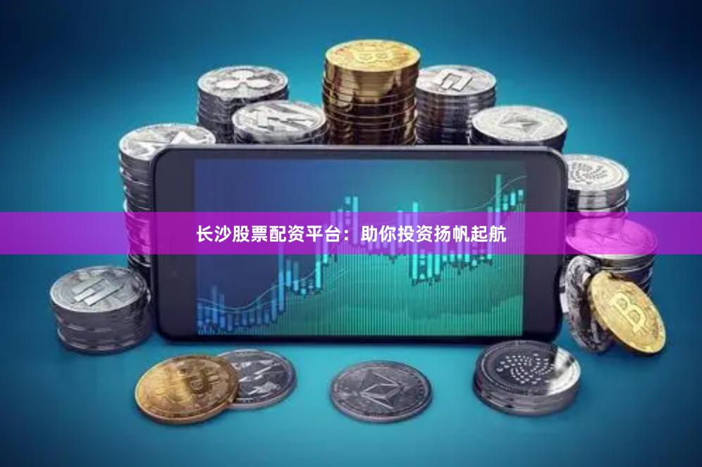 长沙股票配资平台：助你投资扬帆起航