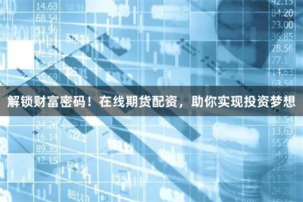 解锁财富密码！在线期货配资，助你实现投资梦想