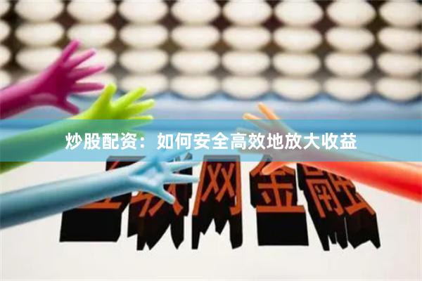 炒股配资：如何安全高效地放大收益