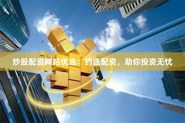 炒股配资网站优选：约选配资，助你投资无忧