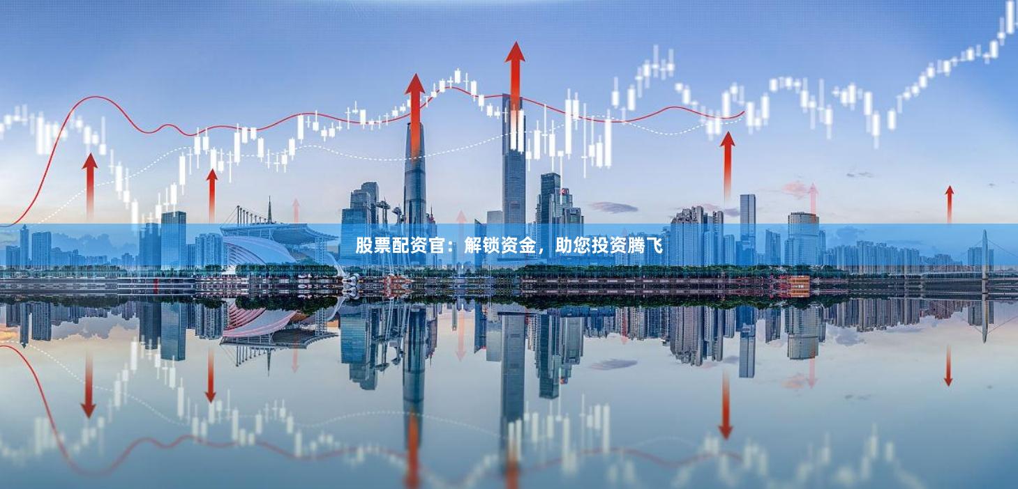 股票配资官：解锁资金，助您投资腾飞
