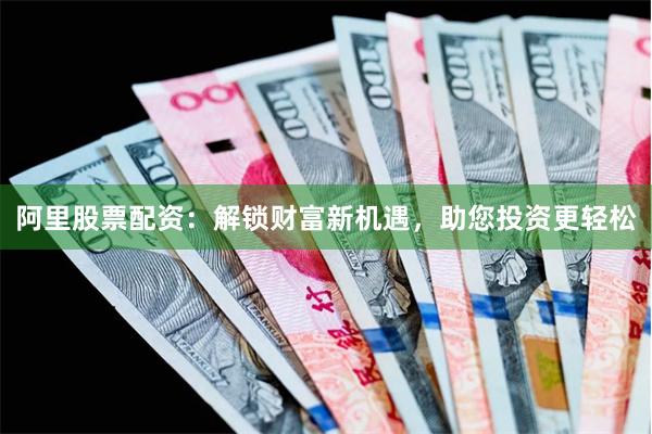 阿里股票配资：解锁财富新机遇，助您投资更轻松