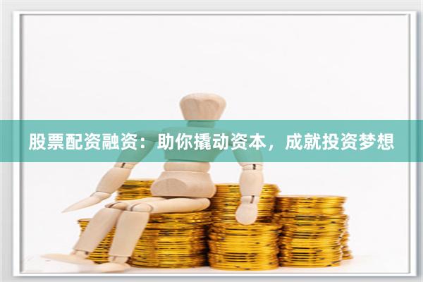 股票配资融资：助你撬动资本，成就投资梦想