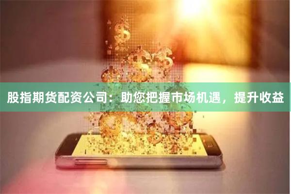 股指期货配资公司：助您把握市场机遇，提升收益