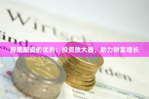 股票配资的优势：投资放大器，助力财富增长