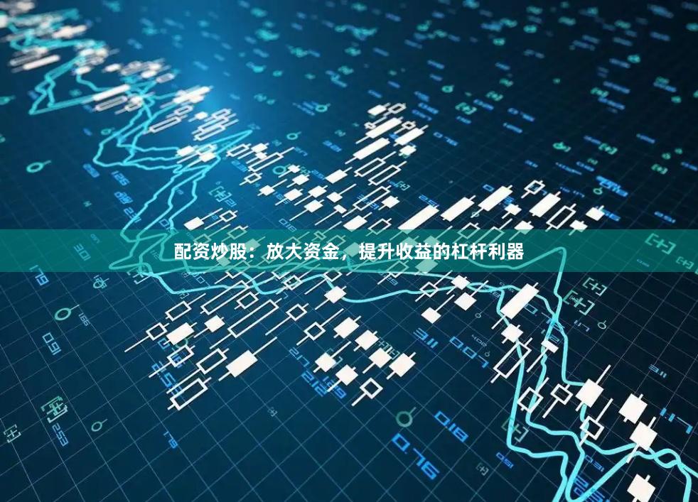 配资炒股：放大资金，提升收益的杠杆利器