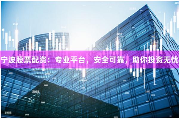 宁波股票配资：专业平台，安全可靠，助你投资无忧