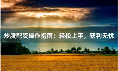 炒股配资操作指南：轻松上手，获利无忧