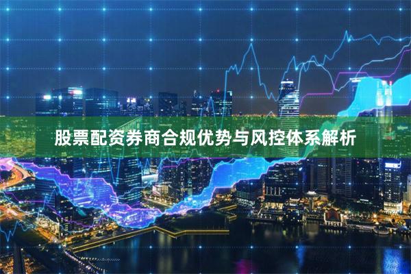股票配资券商合规优势与风控体系解析