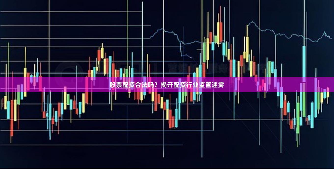 股票配资合法吗？揭开配资行业监管迷雾