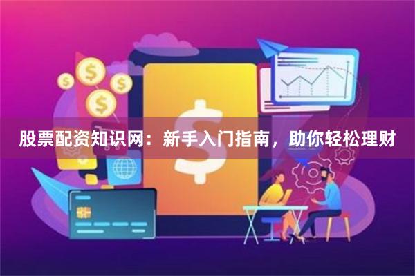股票配资知识网：新手入门指南，助你轻松理财