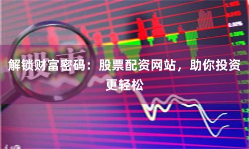 解锁财富密码：股票配资网站，助你投资更轻松