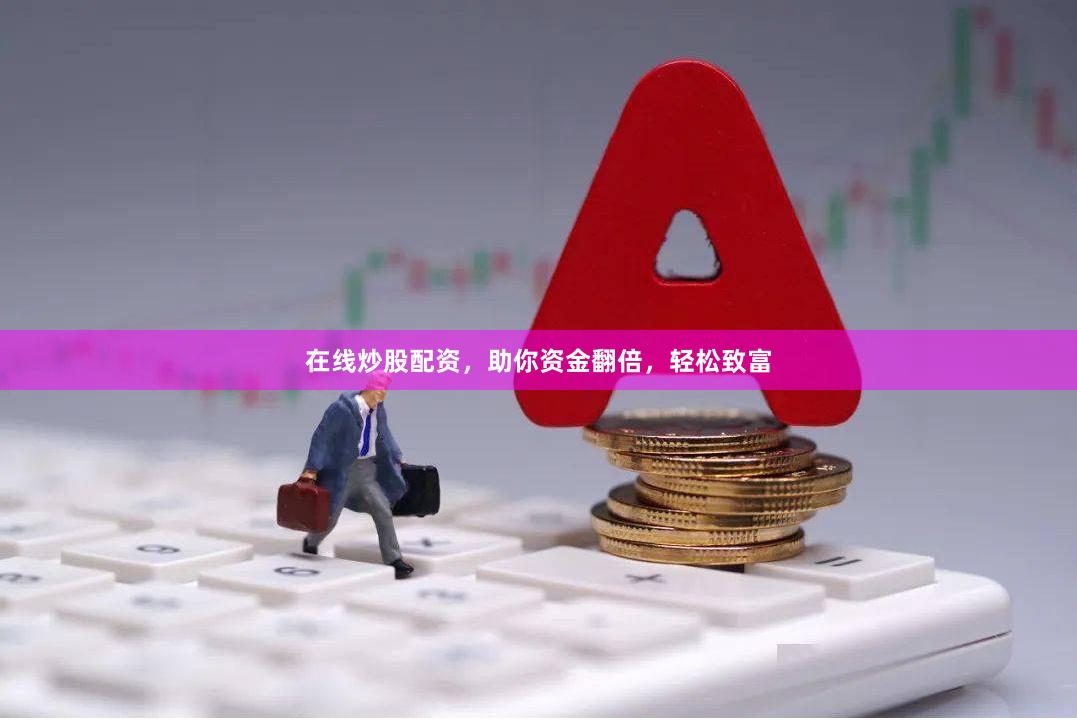 在线炒股配资，助你资金翻倍，轻松致富