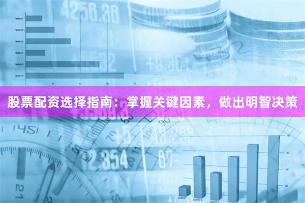 股票配资选择指南：掌握关键因素，做出明智决策