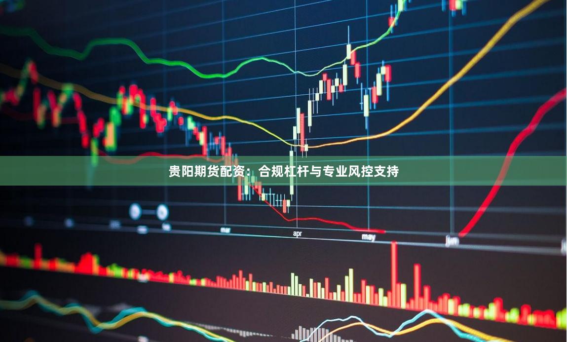 贵阳期货配资：合规杠杆与专业风控支持