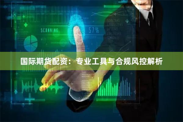 国际期货配资：专业工具与合规风控解析