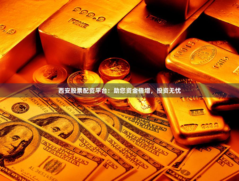 西安股票配资平台：助您资金倍增，投资无忧