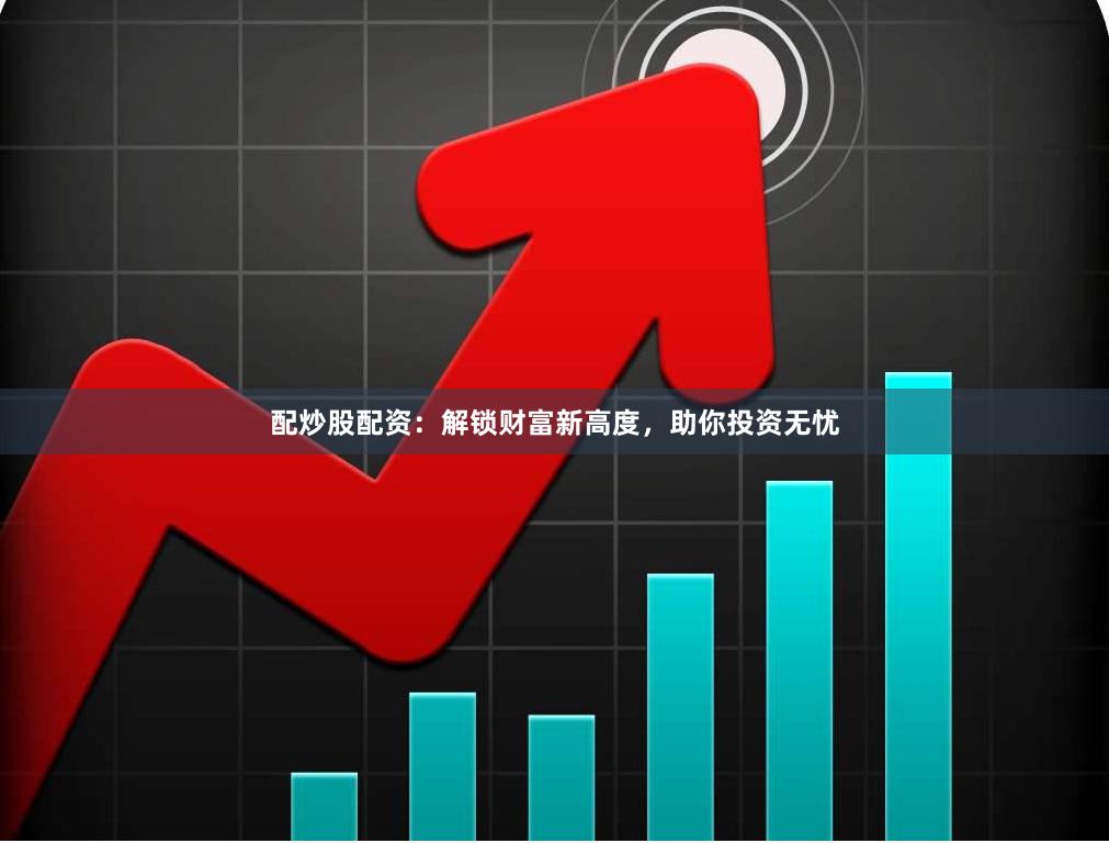 配炒股配资：解锁财富新高度，助你投资无忧