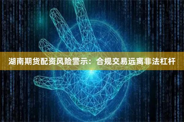 湖南期货配资风险警示：合规交易远离非法杠杆