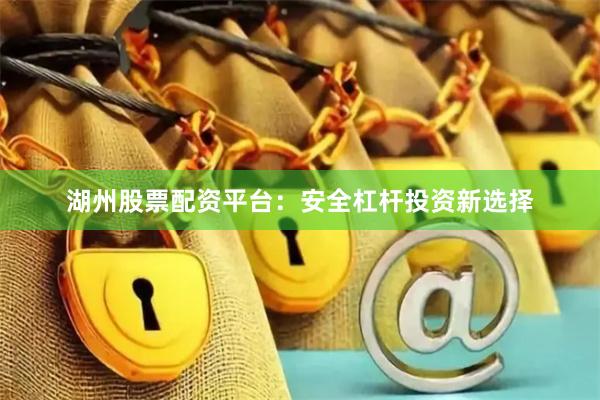 湖州股票配资平台：安全杠杆投资新选择