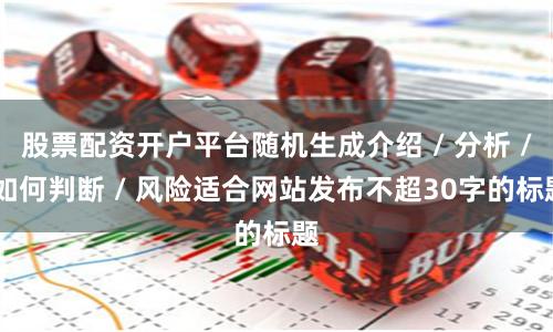 股票配资开户平台随机生成介绍 / 分析 / 如何判断 / 风险适合网站发布不超30字的标题