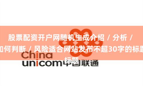 股票配资开户网随机生成介绍 / 分析 / 如何判断 / 风险适合网站发布不超30字的标题