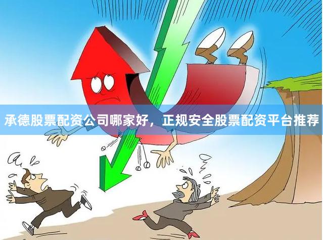 承德股票配资公司哪家好，正规安全股票配资平台推荐