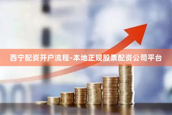 西宁配资开户流程-本地正规股票配资公司平台