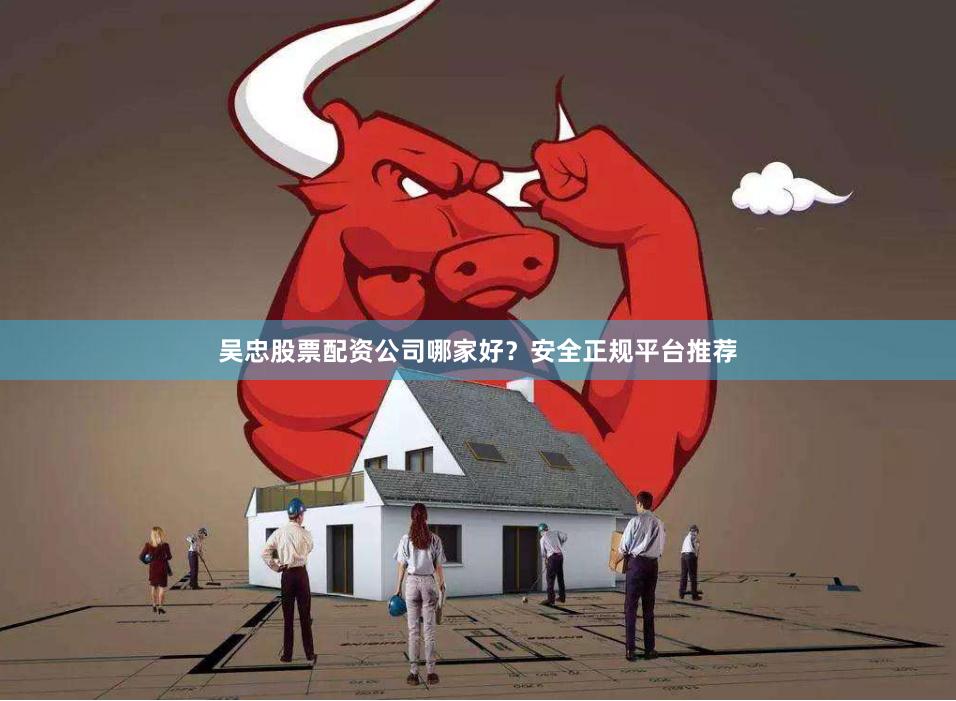 吴忠股票配资公司哪家好？安全正规平台推荐