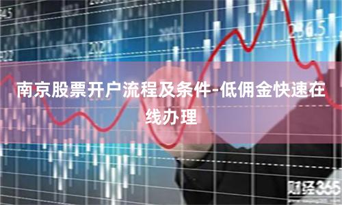 南京股票开户流程及条件-低佣金快速在线办理