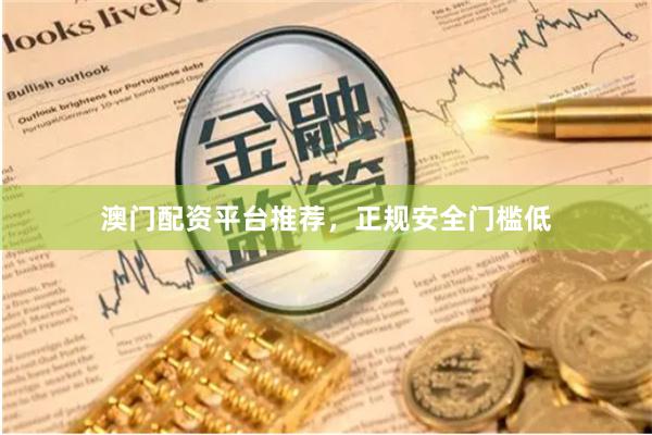 澳门配资平台推荐，正规安全门槛低