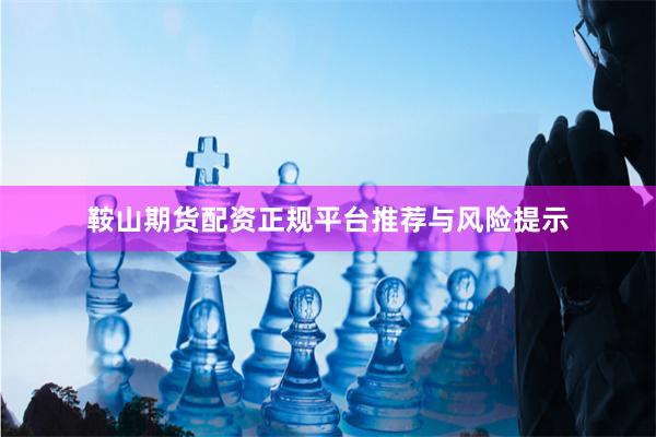 鞍山期货配资正规平台推荐与风险提示