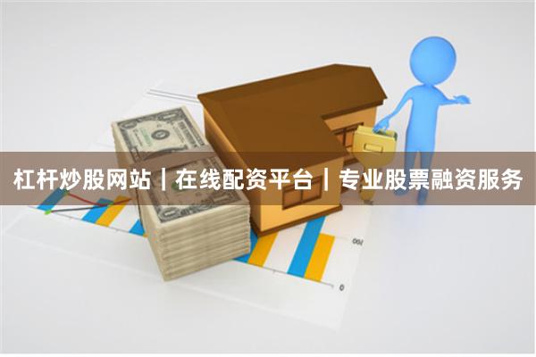 杠杆炒股网站｜在线配资平台｜专业股票融资服务