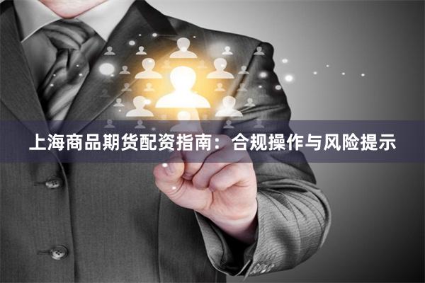 上海商品期货配资指南：合规操作与风险提示
